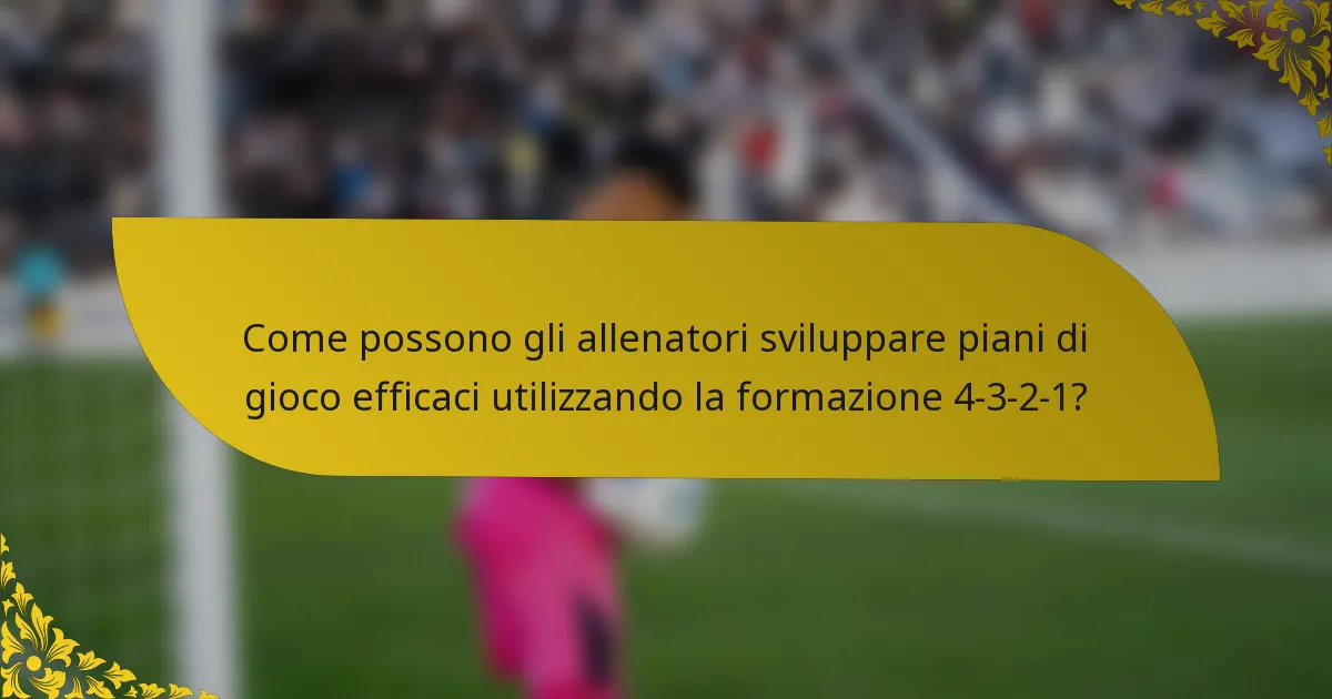 Come possono gli allenatori sviluppare piani di gioco efficaci utilizzando la formazione 4-3-2-1?