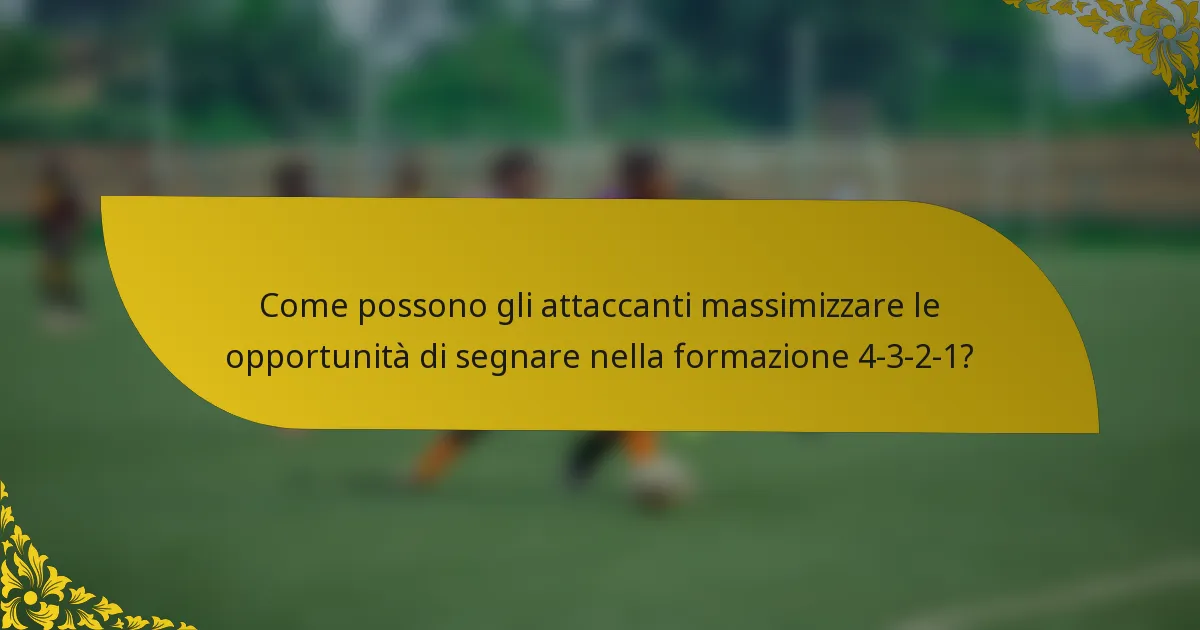 Come possono gli attaccanti massimizzare le opportunità di segnare nella formazione 4-3-2-1?